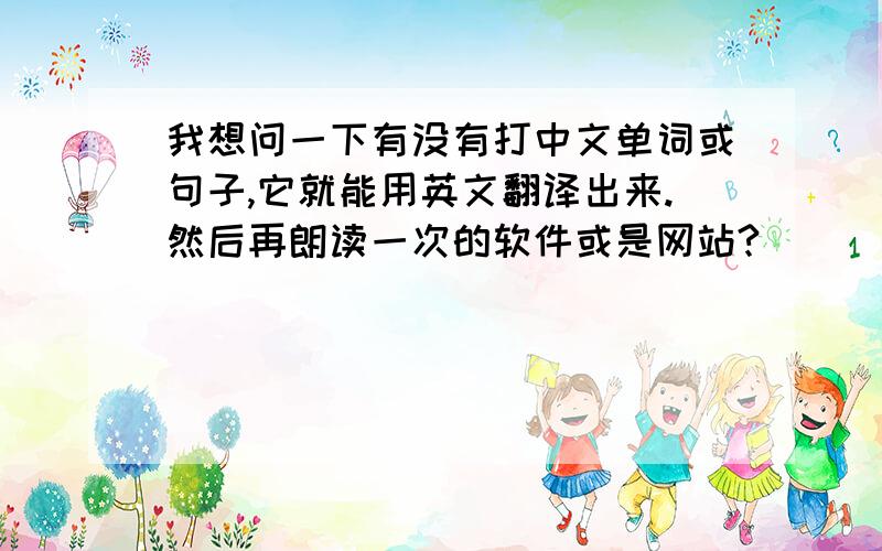 我想问一下有没有打中文单词或句子,它就能用英文翻译出来.然后再朗读一次的软件或是网站?