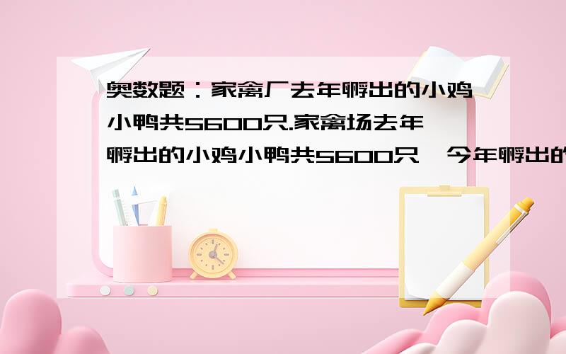 奥数题：家禽厂去年孵出的小鸡小鸭共5600只.家禽场去年孵出的小鸡小鸭共5600只,今年孵出的小鸡比去年孵出的小鸡多五分之四,今年孵出的小鸭比去年孵出的小鸭少360只,今年共孵出5320只,问