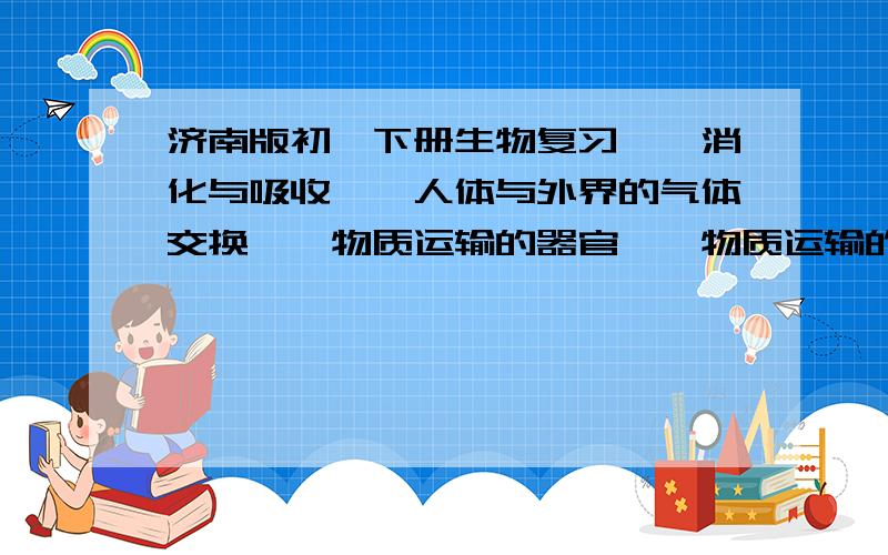 济南版初一下册生物复习,《消化与吸收》《人体与外界的气体交换》《物质运输的器官》《物质运输的途径》的全部知识点、要全.涉及的名词都要解释哦.主要是哪些血管内流什么血什么的