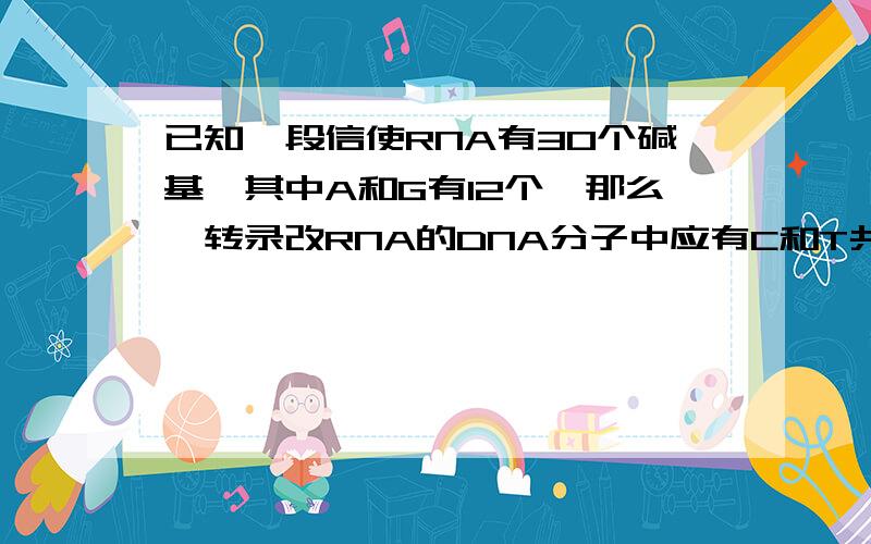 已知一段信使RNA有30个碱基,其中A和G有12个,那么,转录改RNA的DNA分子中应有C和T共（）A.12个 B.18个 C.24个 D.30个请详解