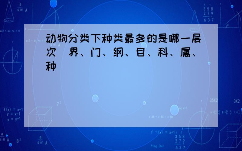 动物分类下种类最多的是哪一层次（界、门、纲、目、科、属、种）