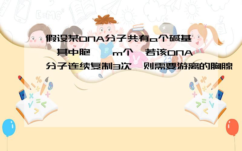 假设某DNA分子共有a个碱基,其中胞嘧啶m个,若该DNA分子连续复制3次,则需要游离的胸腺嘧啶脱氧核苷酸数为_______