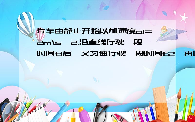 汽车由静止开始以加速度a1=2m\s^2.沿直线行驶一段时间t1后,又匀速行驶一段时间t2,再以a2=2m/s2,做匀减速运动直至停止.如整个运动过程历时35s,移位275m,求：（1）汽车加速的时间t1;(2)保持a1和a2不