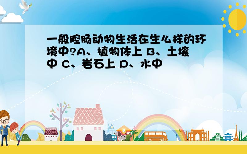 一般腔肠动物生活在生么样的环境中?A、植物体上 B、土壤中 C、岩石上 D、水中