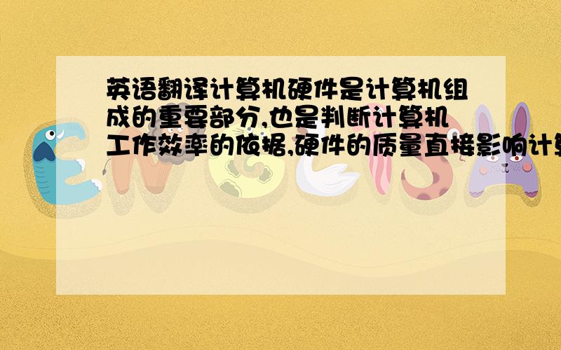 英语翻译计算机硬件是计算机组成的重要部分,也是判断计算机工作效率的依据,硬件的质量直接影响计算机的运行,一旦计算机硬件出现故障,就会影响正常使用.对于计算机的维护和维修工作,