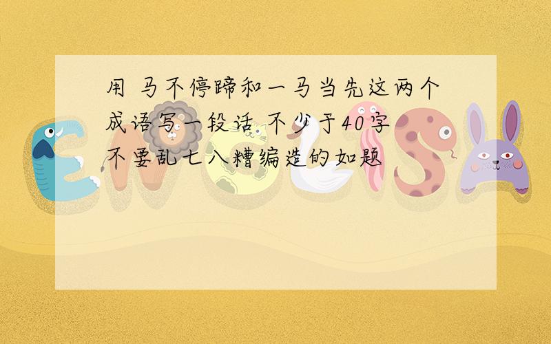 用 马不停蹄和一马当先这两个成语写一段话 不少于40字 不要乱七八糟编造的如题