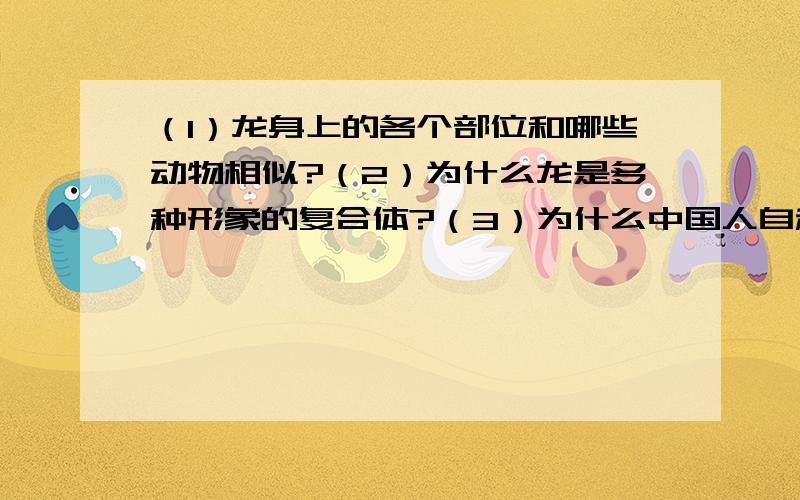 （1）龙身上的各个部位和哪些动物相似?（2）为什么龙是多种形象的复合体?（3）为什么中国人自称是龙的（1）龙身上的各个部位和哪些动物相似?（2）为什么龙是多种形象的复合体?（3）为