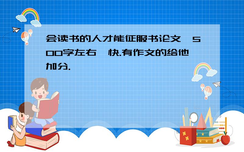 会读书的人才能征服书论文,500字左右,快.有作文的给他加分.