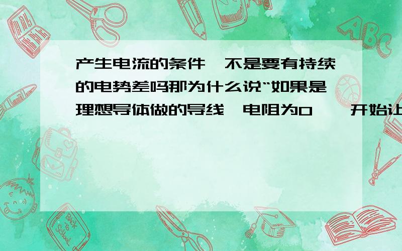 产生电流的条件,不是要有持续的电势差吗那为什么说“如果是理想导体做的导线,电阻为0,一开始让它产生电流后,电流就会自己不停流动了,不需要再提供电势差,或者说能量,也就是不管导线