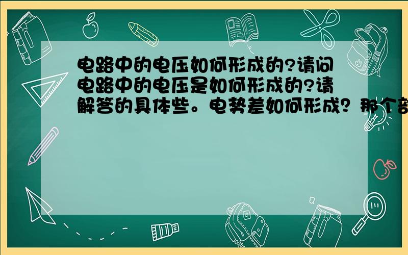 电路中的电压如何形成的?请问电路中的电压是如何形成的?请解答的具体些。电势差如何形成？那个部位形成电势差？第二个补充再回复4楼：用电器两端是有电势差还是电压差？另外，是不