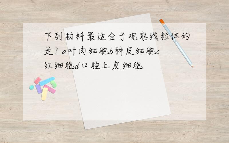 下列材料最适合于观察线粒体的是? a叶肉细胞b种皮细胞c红细胞d口腔上皮细胞