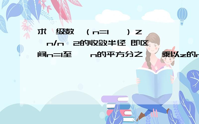 求幂级数∑（n=1,∞) Z^n/n^2的收敛半径 即区间n=1至∞,n的平方分之一,乘以z的n次方的收敛半径.