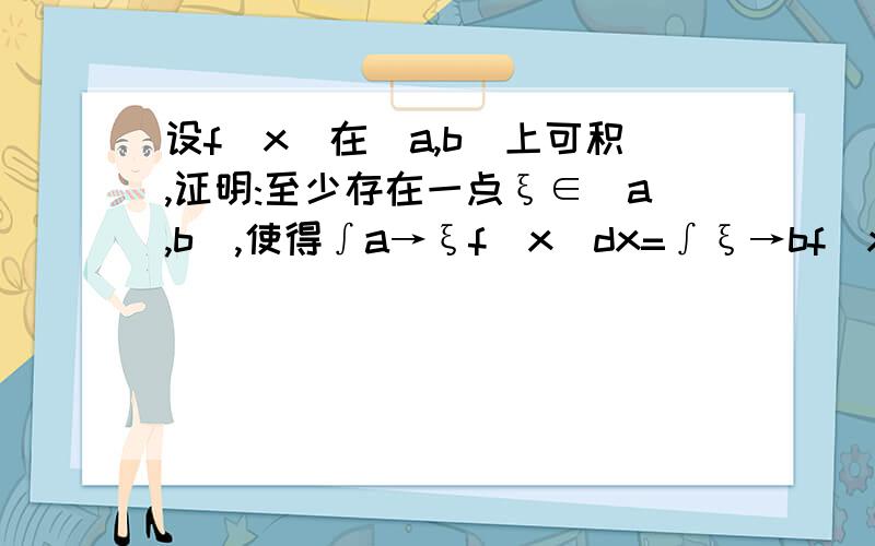 设f(x)在[a,b]上可积,证明:至少存在一点ξ∈[a,b],使得∫a→ξf(x)dx=∫ξ→bf(x)