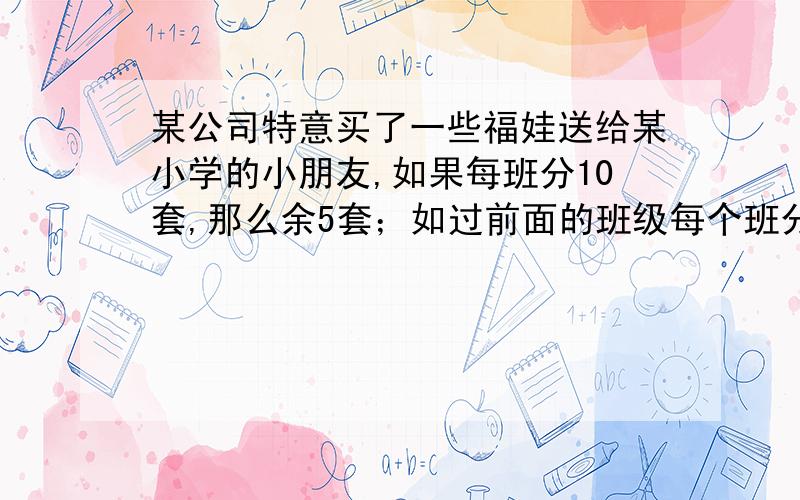 某公司特意买了一些福娃送给某小学的小朋友,如果每班分10套,那么余5套；如过前面的班级每个班分13套,那么最后一个班级虽然有福娃分,但不足四套.问有多少个班级,奥运福娃共有多少套