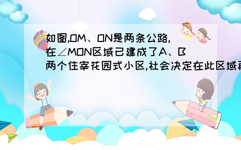 如图,OM、ON是两条公路,在∠MON区域已建成了A、B两个住宰花园式小区,社会决定在此区域再建一个休闲区广P使P到A、B两个小区的距离相等,且使P到公路OM、ON的距离也相等,请你在图中帮助确定P