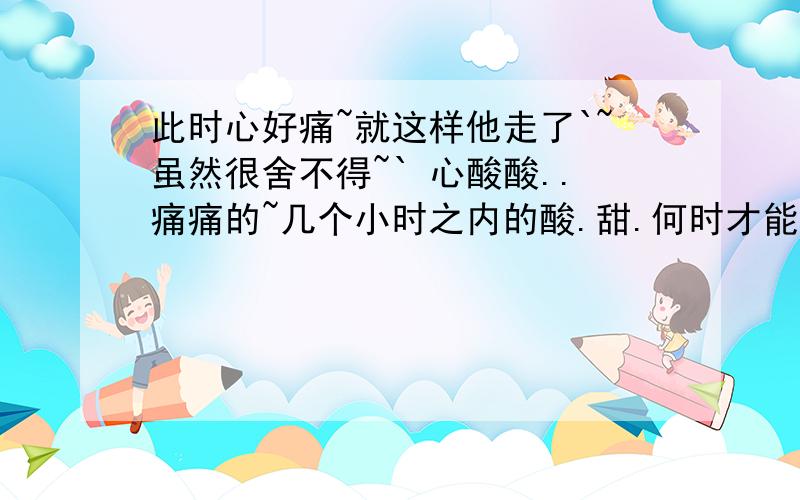 此时心好痛~就这样他走了`~虽然很舍不得~` 心酸酸..痛痛的~几个小时之内的酸.甜.何时才能在见到你`~也许下次在见到你的时候`~你旁边就会多个关心你,爱你的人了吧~又神经了