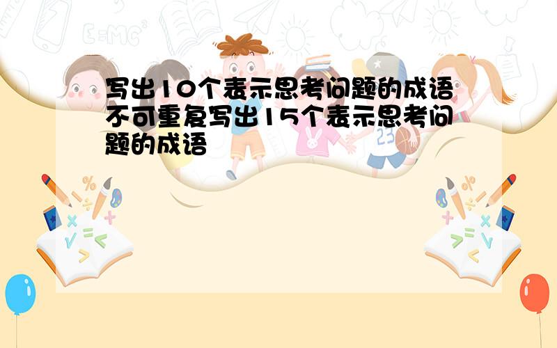 写出10个表示思考问题的成语不可重复写出15个表示思考问题的成语