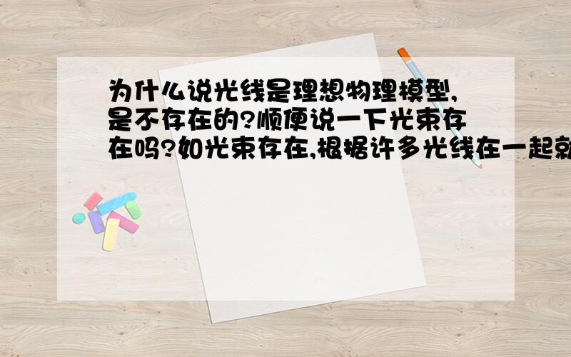 为什么说光线是理想物理模型,是不存在的?顺便说一下光束存在吗?如光束存在,根据许多光线在一起就称为光束,那不就说明光线是存在的吗?