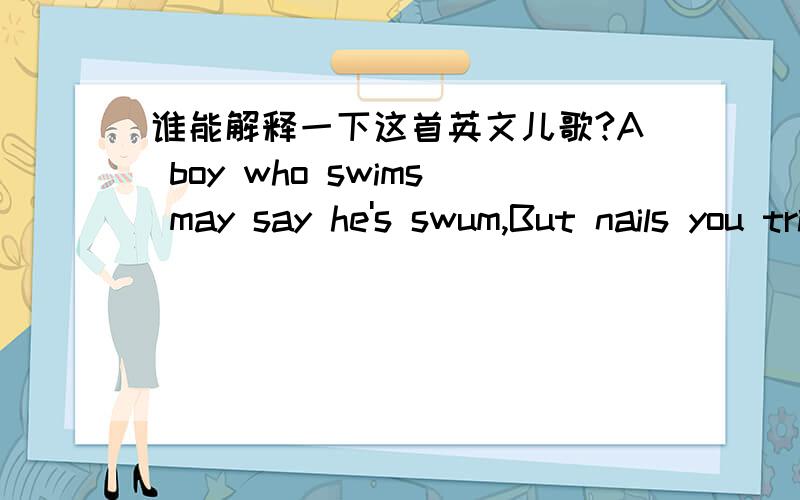 谁能解释一下这首英文儿歌?A boy who swims may say he's swum,But nails you trim are never trum.If we forget ,then we've forgotten,But things we wet are never wotten.