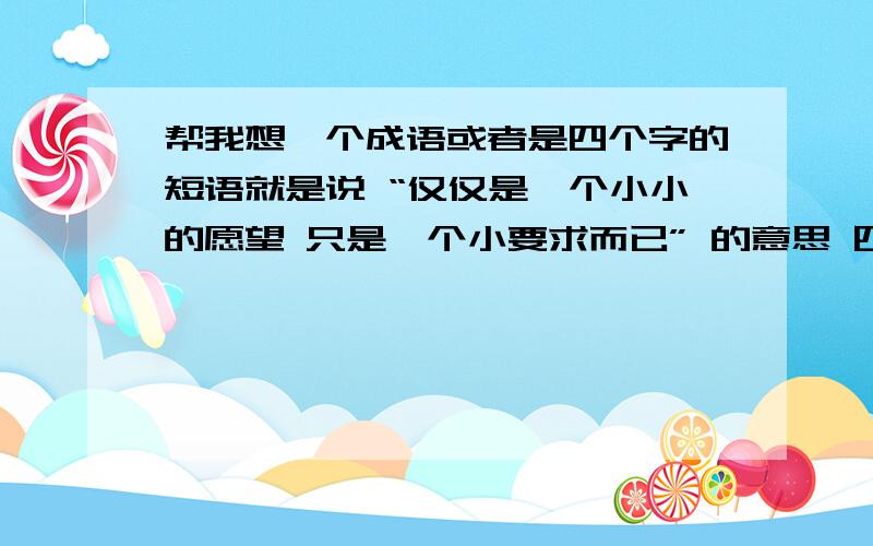 帮我想一个成语或者是四个字的短语就是说 “仅仅是一个小小的愿望 只是一个小要求而已” 的意思 四个字或者是四字的词或者是成语,