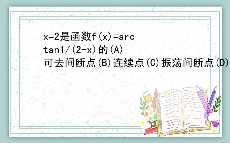 x=2是函数f(x)=arctan1/(2-x)的(A)可去间断点(B)连续点(C)振荡间断点(D)跳跃间断