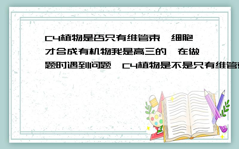 C4植物是否只有维管束鞘细胞才合成有机物我是高三的,在做题时遇到问题,C4植物是不是只有维管束鞘细胞才合成有机物呢?书上不是写着围绕维管束鞘细胞的叶肉细胞是部分叶肉细胞吗?C4中没