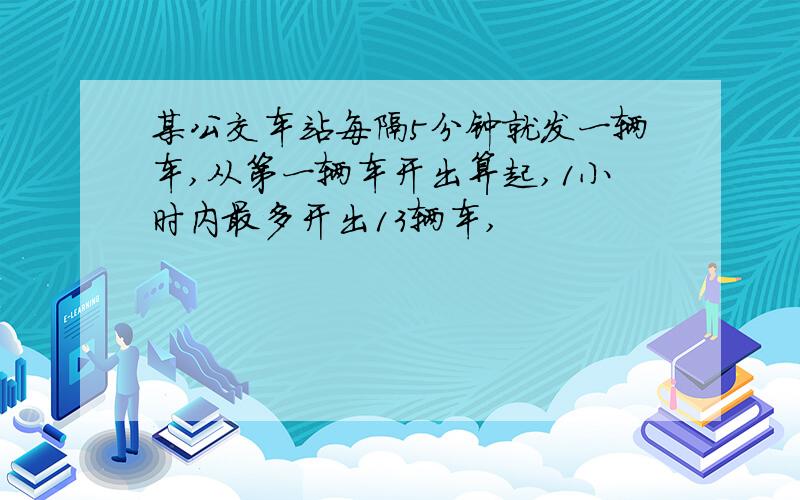 某公交车站每隔5分钟就发一辆车,从第一辆车开出算起,1小时内最多开出13辆车,