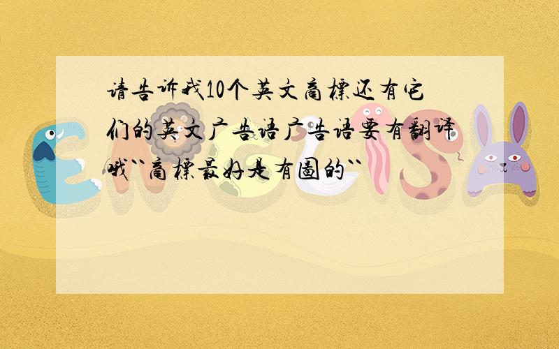 请告诉我10个英文商标还有它们的英文广告语广告语要有翻译哦``商标最好是有图的``