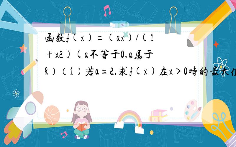 函数f(x)=(ax)/(1+x2)(a不等于0,a属于R）（1）若a=2,求f(x)在x>0时的最大值（2）判断f(x)在区间（-1,1）上的单调性