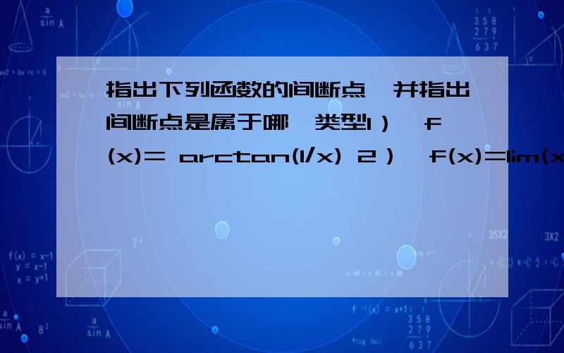 指出下列函数的间断点,并指出间断点是属于哪一类型1）、f(x)= arctan(1/x) 2）、f(x)=lim(x→∞)x^n/(1+x^n)  (x>=0)