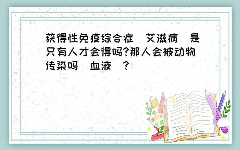 获得性免疫综合症（艾滋病）是只有人才会得吗?那人会被动物传染吗（血液）?