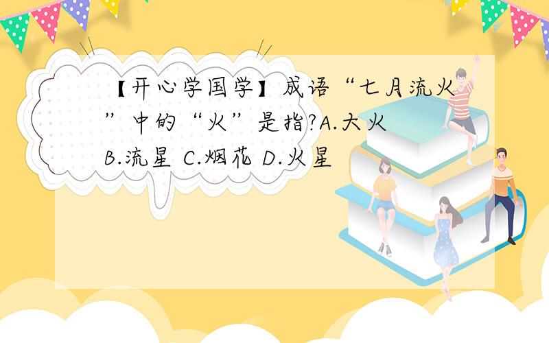 【开心学国学】成语“七月流火”中的“火”是指?A.大火 B.流星 C.烟花 D.火星