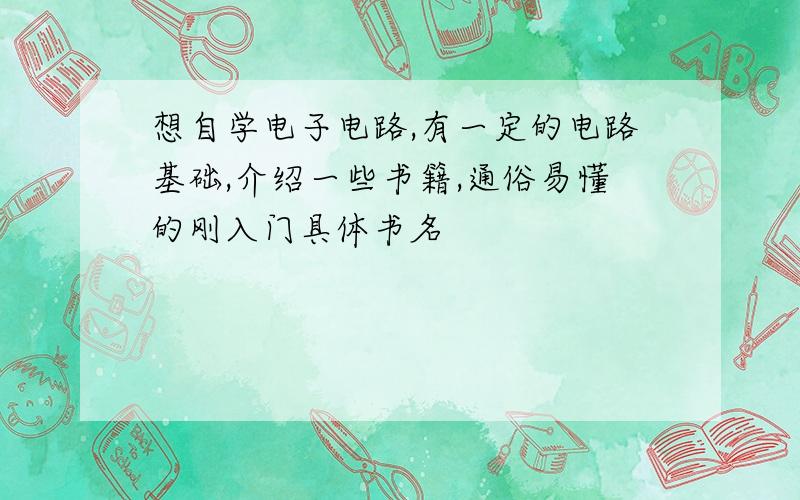 想自学电子电路,有一定的电路基础,介绍一些书籍,通俗易懂的刚入门具体书名