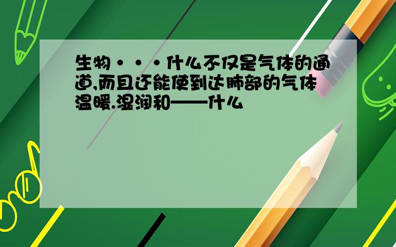 生物···什么不仅是气体的通道,而且还能使到达肺部的气体温暖.湿润和——什么