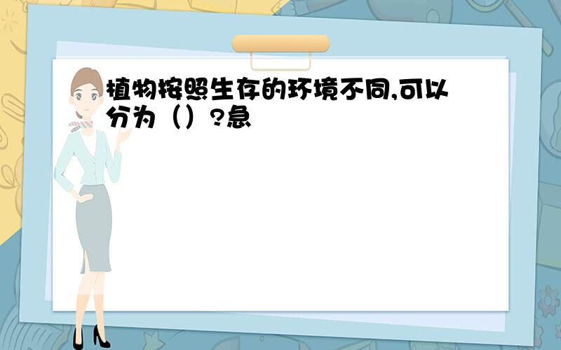 植物按照生存的环境不同,可以分为（）?急