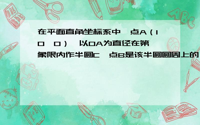 在平面直角坐标系中,点A（10,0）,以OA为直径在第一象限内作半圆C,点B是该半圆圆周上的一动点如图,在平面直角坐标系中,点A（10,0）,以OA为直径在第一象限内作半圆C,点B是该半圆周上一动点,