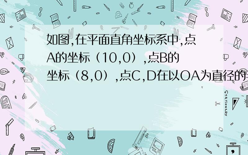 如图,在平面直角坐标系中,点A的坐标（10,0）,点B的坐标（8,0）,点C,D在以OA为直径的半圆M上……且四边形OCDB是平行四边形.（1）求CD的弦心距（2）求点C,D的坐标这张的比较模糊。