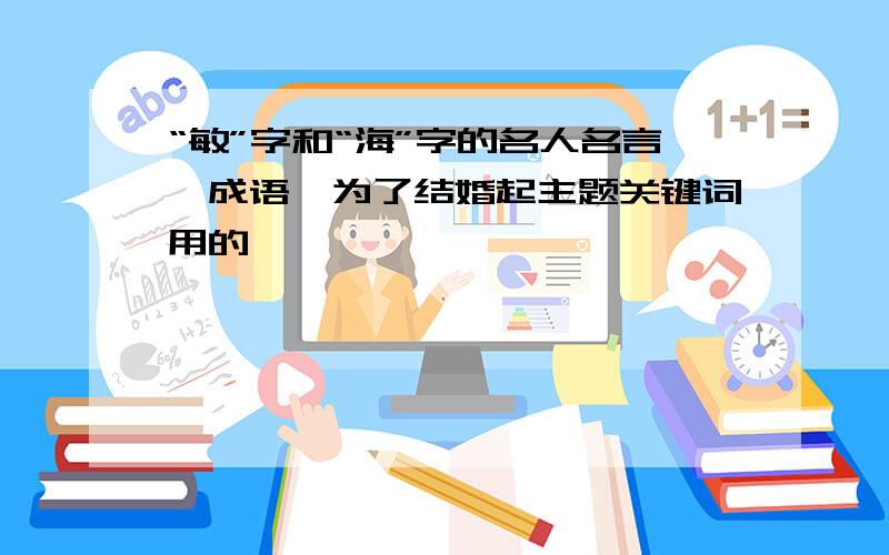 “敏”字和“海”字的名人名言、成语,为了结婚起主题关键词用的,