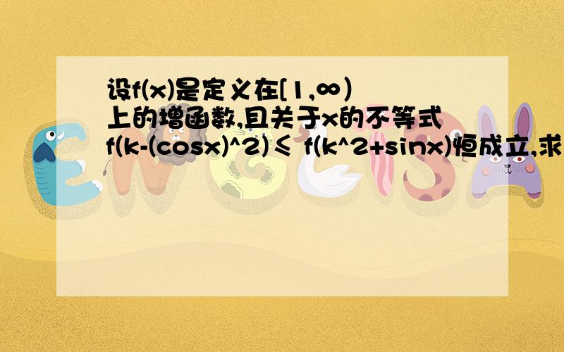 设f(x)是定义在[1,∞）上的增函数,且关于x的不等式f(k-(cosx)^2)≤ f(k^2+sinx)恒成立,求数k的取值范围