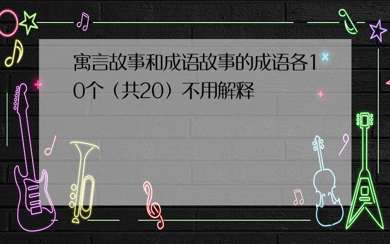 寓言故事和成语故事的成语各10个（共20）不用解释