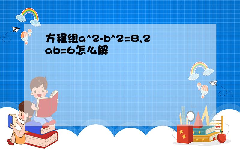 方程组a^2-b^2=8,2ab=6怎么解