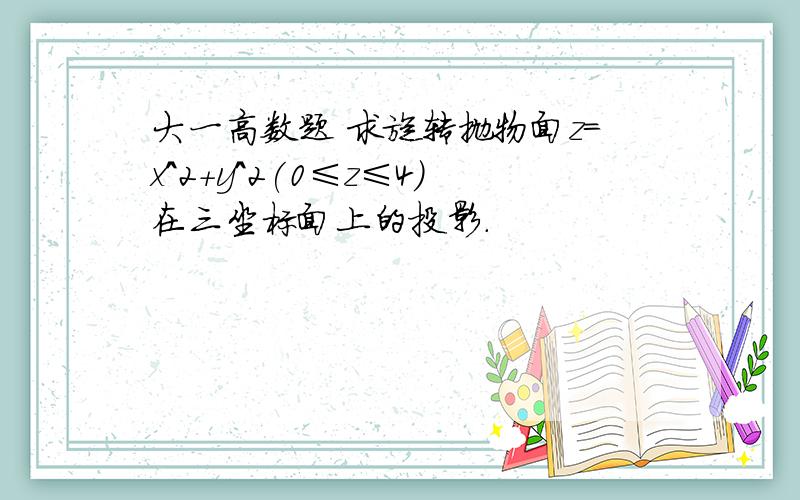 大一高数题 求旋转抛物面z=x^2+y^2(0≤z≤4)在三坐标面上的投影.