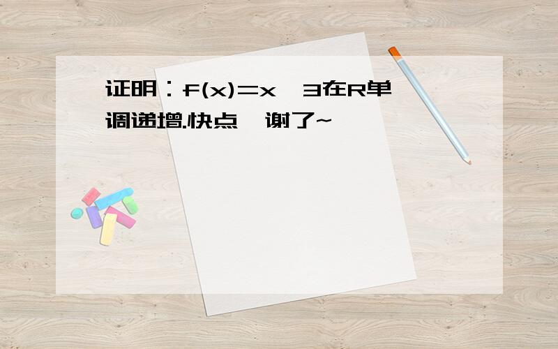 证明：f(x)=x^3在R单调递增.快点,谢了~