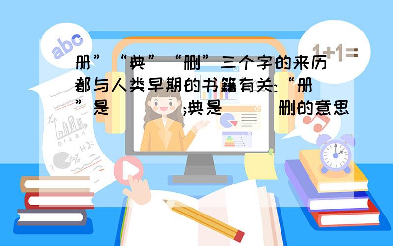 册”“典”“删”三个字的来历都与人类早期的书籍有关:“册”是____;典是___删的意思__________ 求求你了