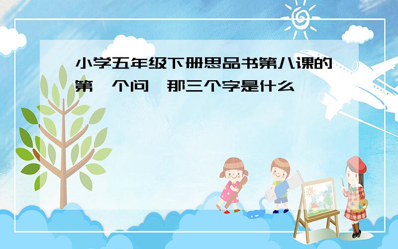 小学五年级下册思品书第八课的第一个问,那三个字是什么