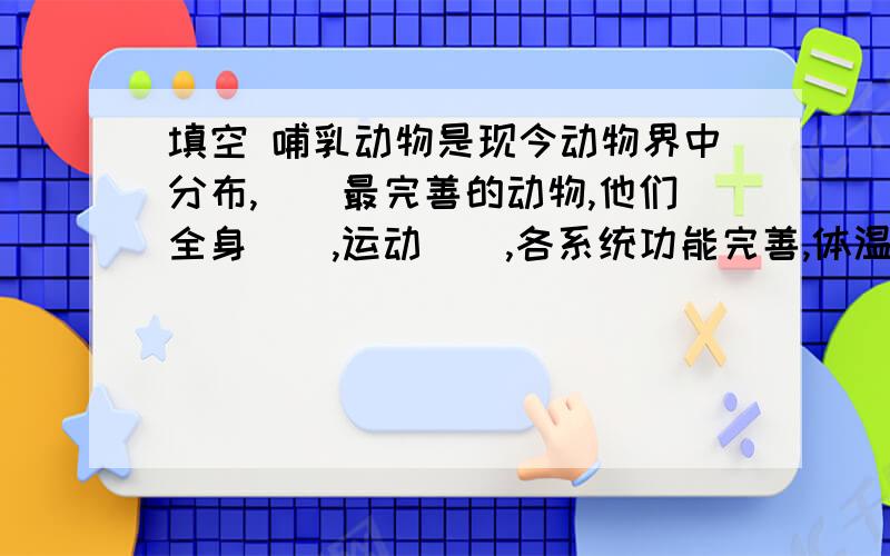 填空 哺乳动物是现今动物界中分布,（）最完善的动物,他们全身（）,运动（）,各系统功能完善,体温恒定