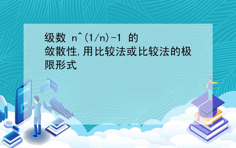 级数 n^(1/n)-1 的敛散性,用比较法或比较法的极限形式