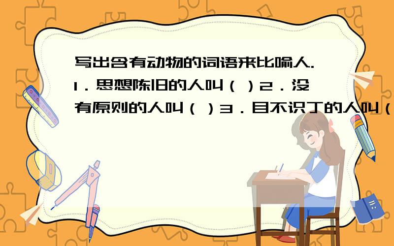 写出含有动物的词语来比喻人.1．思想陈旧的人叫（）2．没有原则的人叫（）3．目不识丁的人叫（）4．外强中干的人叫（）