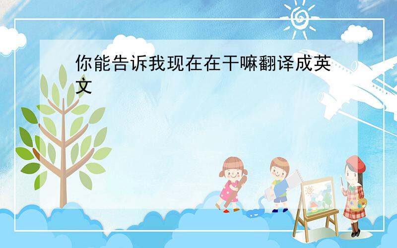 你能告诉我现在在干嘛翻译成英文