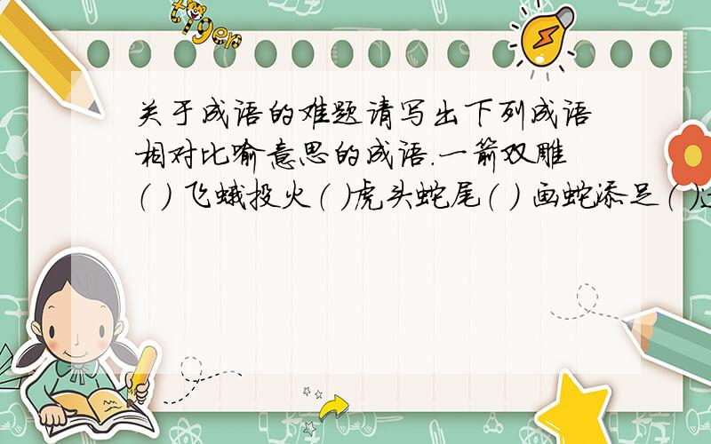 关于成语的难题请写出下列成语相对比喻意思的成语．一箭双雕（ ） 飞蛾投火（ ）虎头蛇尾（ ） 画蛇添足（ ）过河拆桥（ ) 掩耳盗铃( )水落石出( ) 螳臂当车( )